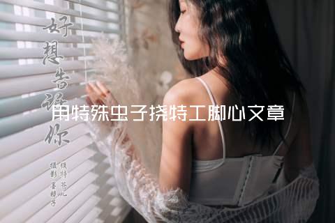 用特殊虫子挠特工脚心文章